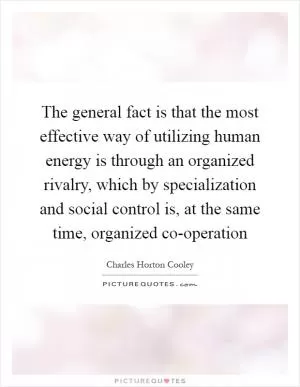 The general fact is that the most effective way of utilizing human energy is through an organized rivalry, which by specialization and social control is, at the same time, organized co-operation Picture Quote #1