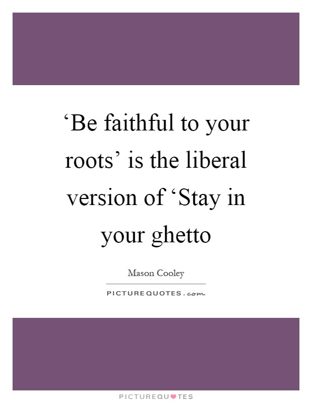 ‘Be faithful to your roots' is the liberal version of ‘Stay in your ghetto Picture Quote #1