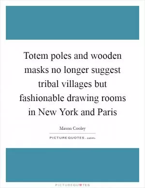 Totem poles and wooden masks no longer suggest tribal villages but fashionable drawing rooms in New York and Paris Picture Quote #1