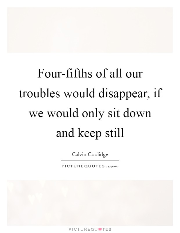 Four-fifths of all our troubles would disappear, if we would only sit down and keep still Picture Quote #1