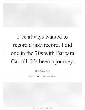 I’ve always wanted to record a jazz record. I did one in the  70s with Barbara Carroll. It’s been a journey Picture Quote #1