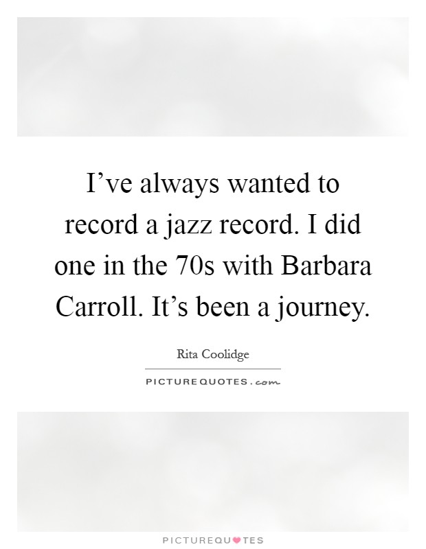 I've always wanted to record a jazz record. I did one in the  70s with Barbara Carroll. It's been a journey Picture Quote #1