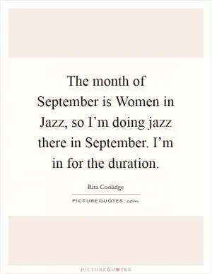 The month of September is Women in Jazz, so I’m doing jazz there in September. I’m in for the duration Picture Quote #1