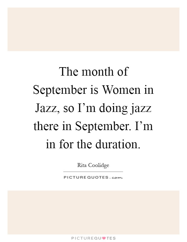 The month of September is Women in Jazz, so I'm doing jazz there in September. I'm in for the duration Picture Quote #1