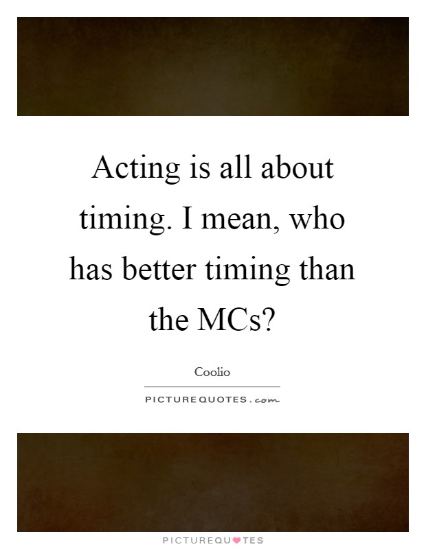 Acting is all about timing. I mean, who has better timing than the MCs? Picture Quote #1