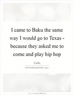 I came to Baku the same way I would go to Texas - because they asked me to come and play hip hop Picture Quote #1