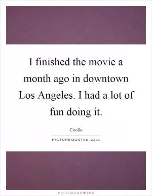 I finished the movie a month ago in downtown Los Angeles. I had a lot of fun doing it Picture Quote #1