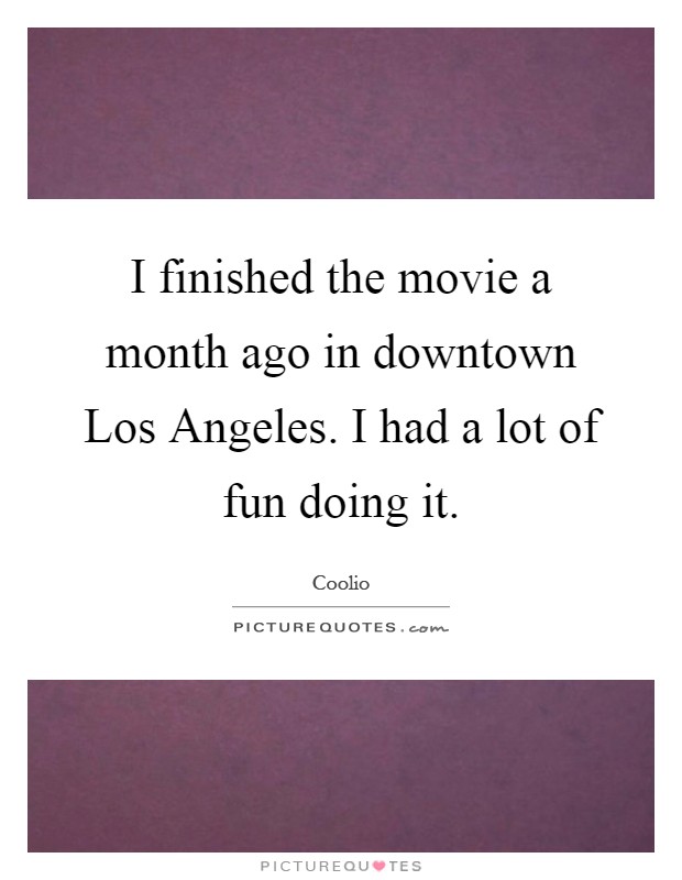 I finished the movie a month ago in downtown Los Angeles. I had a lot of fun doing it Picture Quote #1