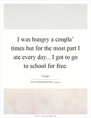 I was hungry a coupla’ times but for the most part I ate every day... I got to go to school for free Picture Quote #1