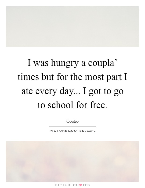 I was hungry a coupla' times but for the most part I ate every day... I got to go to school for free Picture Quote #1
