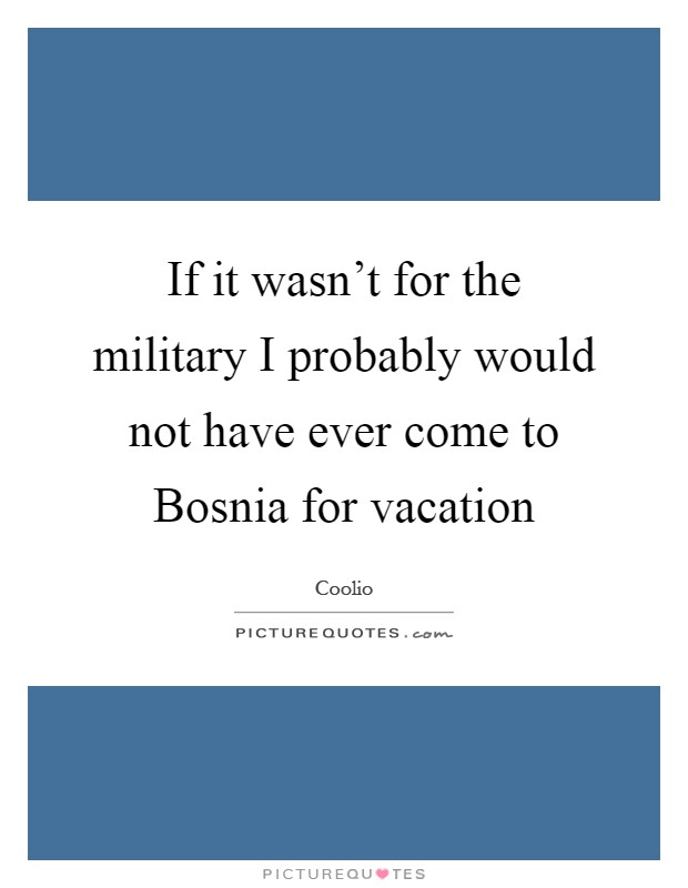If it wasn't for the military I probably would not have ever come to Bosnia for vacation Picture Quote #1