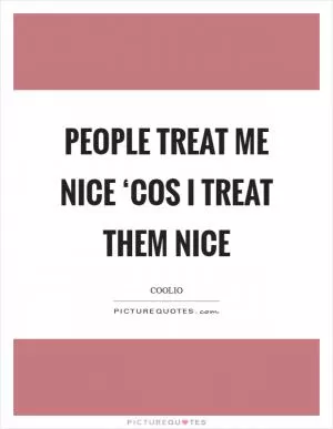People treat me nice ‘cos I treat them nice Picture Quote #1