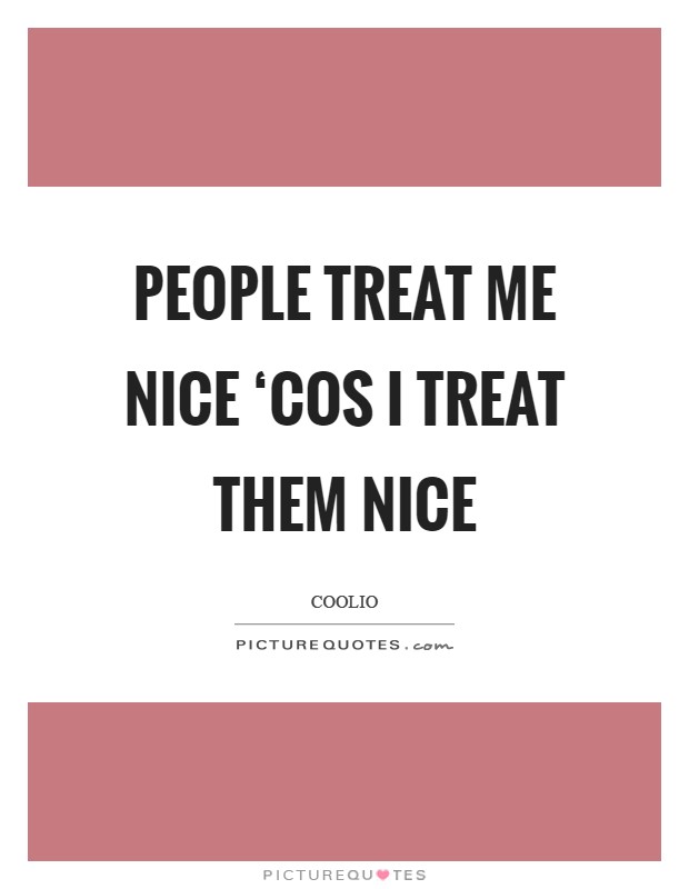 People treat me nice ‘cos I treat them nice Picture Quote #1