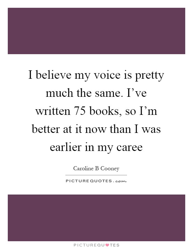 I believe my voice is pretty much the same. I've written 75 books, so I'm better at it now than I was earlier in my caree Picture Quote #1