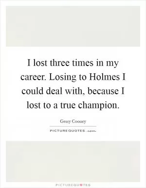 I lost three times in my career. Losing to Holmes I could deal with, because I lost to a true champion Picture Quote #1