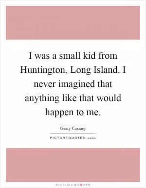 I was a small kid from Huntington, Long Island. I never imagined that anything like that would happen to me Picture Quote #1