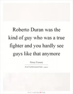 Roberto Duran was the kind of guy who was a true fighter and you hardly see guys like that anymore Picture Quote #1