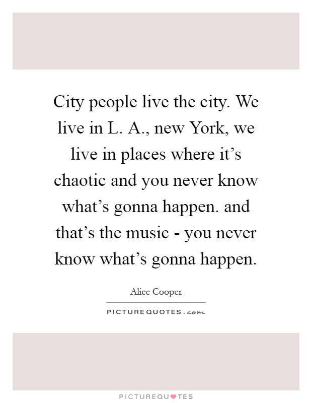 City people live the city. We live in L. A., new York, we live in places where it's chaotic and you never know what's gonna happen. and that's the music - you never know what's gonna happen Picture Quote #1