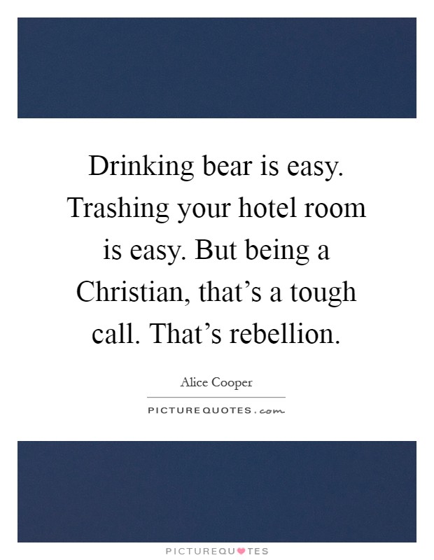 Drinking bear is easy. Trashing your hotel room is easy. But being a Christian, that's a tough call. That's rebellion Picture Quote #1
