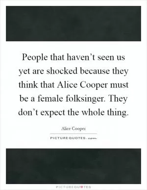 People that haven’t seen us yet are shocked because they think that Alice Cooper must be a female folksinger. They don’t expect the whole thing Picture Quote #1