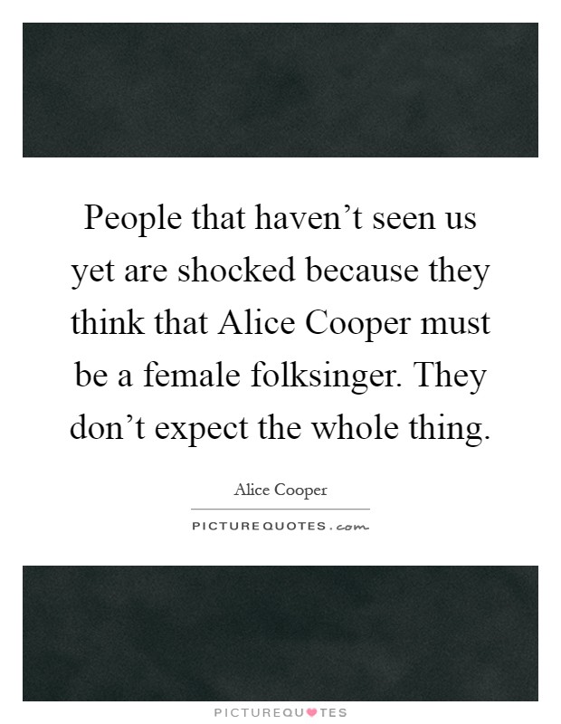 People that haven't seen us yet are shocked because they think that Alice Cooper must be a female folksinger. They don't expect the whole thing Picture Quote #1