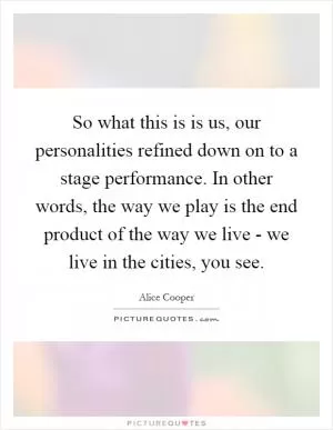 So what this is is us, our personalities refined down on to a stage performance. In other words, the way we play is the end product of the way we live - we live in the cities, you see Picture Quote #1