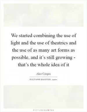 We started combining the use of light and the use of theatrics and the use of as many art forms as possible, and it’s still growing - that’s the whole idea of it Picture Quote #1