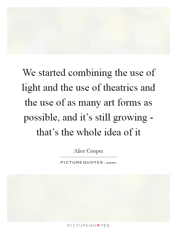 We started combining the use of light and the use of theatrics and the use of as many art forms as possible, and it's still growing - that's the whole idea of it Picture Quote #1