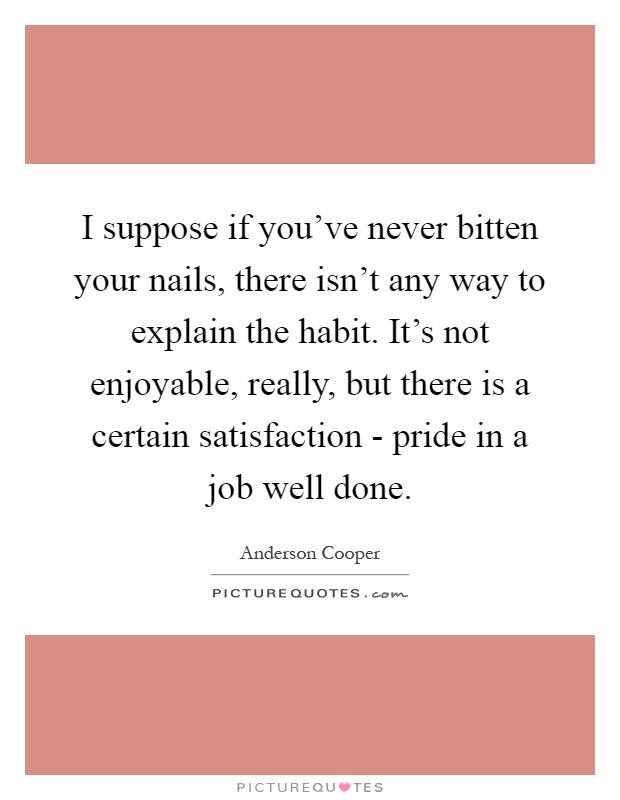 I suppose if you've never bitten your nails, there isn't any way to explain the habit. It's not enjoyable, really, but there is a certain satisfaction - pride in a job well done Picture Quote #1