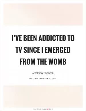 I’ve been addicted to TV since I emerged from the womb Picture Quote #1