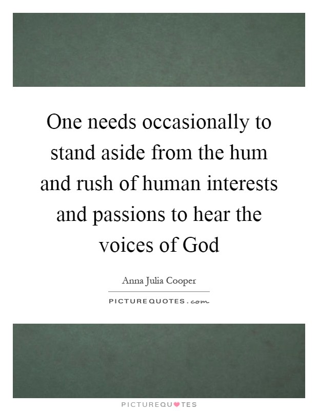 One needs occasionally to stand aside from the hum and rush of human interests and passions to hear the voices of God Picture Quote #1