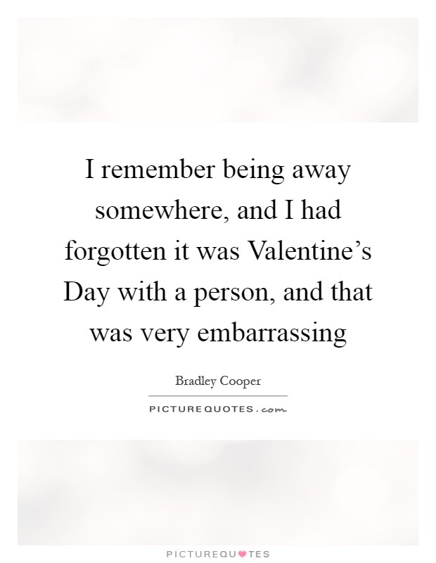I remember being away somewhere, and I had forgotten it was Valentine's Day with a person, and that was very embarrassing Picture Quote #1