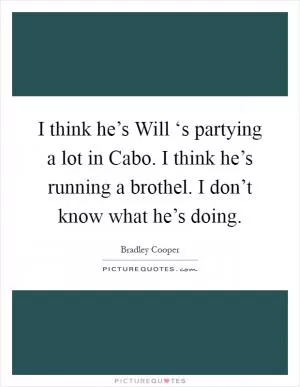 I think he’s Will ‘s partying a lot in Cabo. I think he’s running a brothel. I don’t know what he’s doing Picture Quote #1