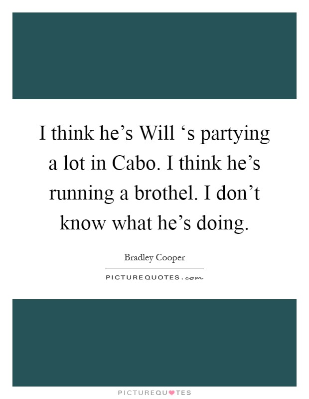 I think he's Will ‘s partying a lot in Cabo. I think he's running a brothel. I don't know what he's doing Picture Quote #1