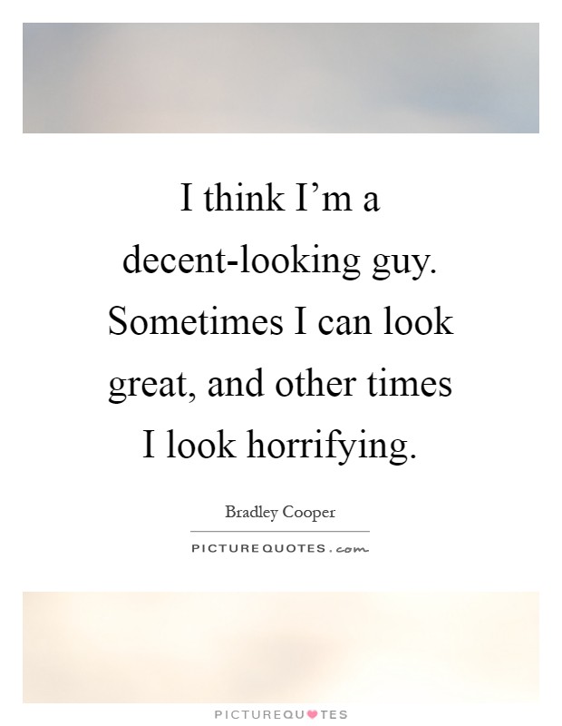 I think I'm a decent-looking guy. Sometimes I can look great, and other times I look horrifying Picture Quote #1