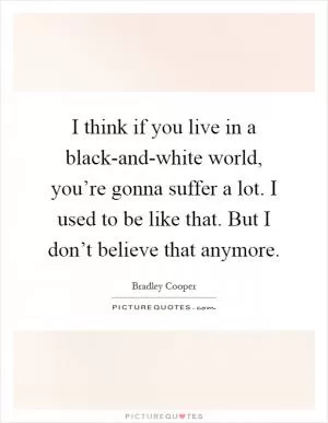 I think if you live in a black-and-white world, you’re gonna suffer a lot. I used to be like that. But I don’t believe that anymore Picture Quote #1