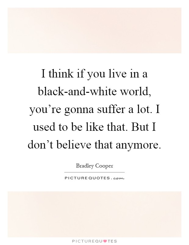 I think if you live in a black-and-white world, you're gonna suffer a lot. I used to be like that. But I don't believe that anymore Picture Quote #1
