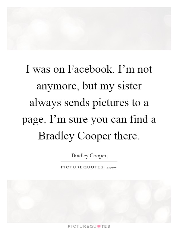 I was on Facebook. I'm not anymore, but my sister always sends pictures to a page. I'm sure you can find a Bradley Cooper there Picture Quote #1