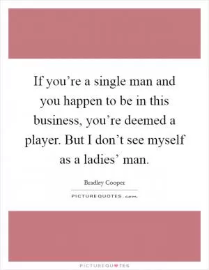 If you’re a single man and you happen to be in this business, you’re deemed a player. But I don’t see myself as a ladies’ man Picture Quote #1