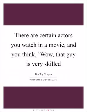 There are certain actors you watch in a movie, and you think, ‘Wow, that guy is very skilled Picture Quote #1