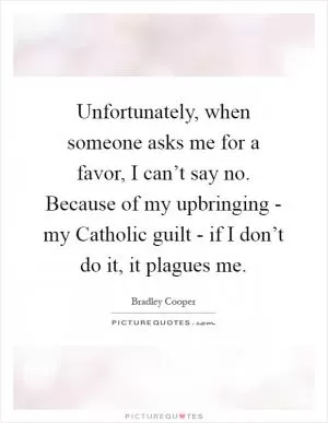 Unfortunately, when someone asks me for a favor, I can’t say no. Because of my upbringing - my Catholic guilt - if I don’t do it, it plagues me Picture Quote #1