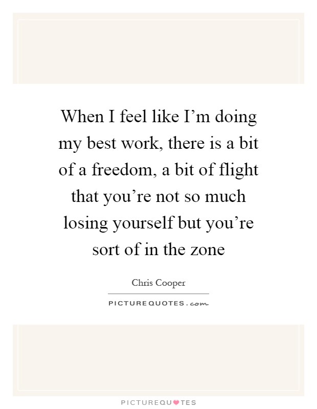 When I feel like I'm doing my best work, there is a bit of a freedom, a bit of flight that you're not so much losing yourself but you're sort of in the zone Picture Quote #1