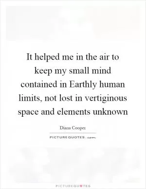 It helped me in the air to keep my small mind contained in Earthly human limits, not lost in vertiginous space and elements unknown Picture Quote #1