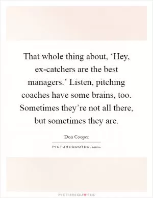 That whole thing about, ‘Hey, ex-catchers are the best managers.’ Listen, pitching coaches have some brains, too. Sometimes they’re not all there, but sometimes they are Picture Quote #1