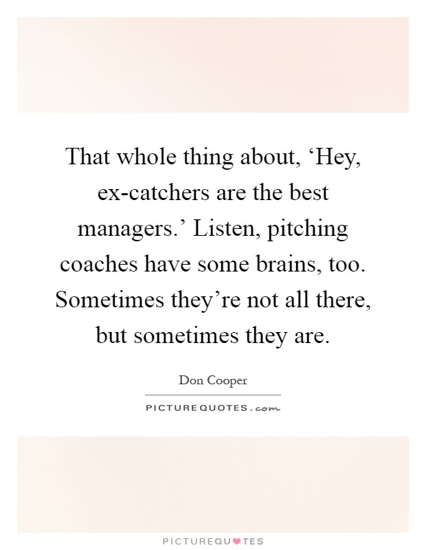 That whole thing about, ‘Hey, ex-catchers are the best managers.' Listen, pitching coaches have some brains, too. Sometimes they're not all there, but sometimes they are Picture Quote #1