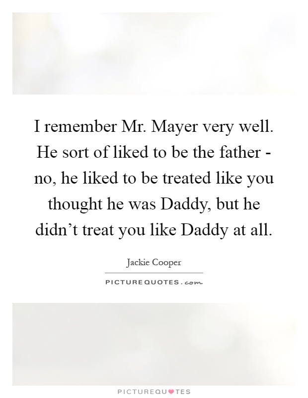 I remember Mr. Mayer very well. He sort of liked to be the father - no, he liked to be treated like you thought he was Daddy, but he didn't treat you like Daddy at all Picture Quote #1