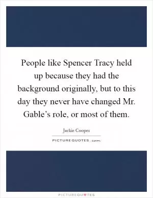 People like Spencer Tracy held up because they had the background originally, but to this day they never have changed Mr. Gable’s role, or most of them Picture Quote #1