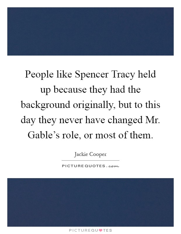 People like Spencer Tracy held up because they had the background originally, but to this day they never have changed Mr. Gable's role, or most of them Picture Quote #1