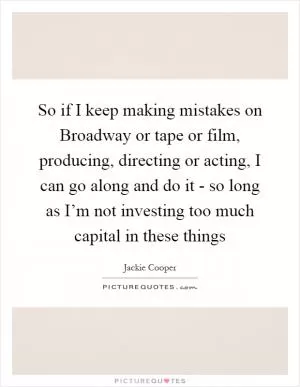 So if I keep making mistakes on Broadway or tape or film, producing, directing or acting, I can go along and do it - so long as I’m not investing too much capital in these things Picture Quote #1