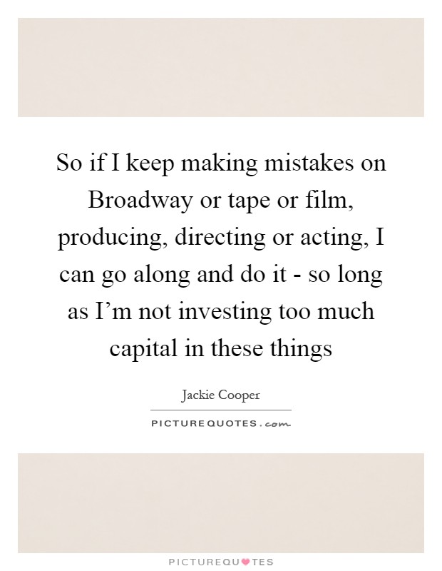 So if I keep making mistakes on Broadway or tape or film, producing, directing or acting, I can go along and do it - so long as I'm not investing too much capital in these things Picture Quote #1